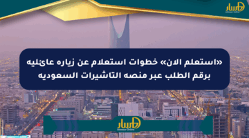 «استعلم الآن» خطوات استعلام عن زيارة عائلية برقم الطلب عبر منصة التأشيرات السعودية